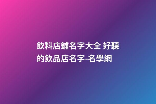 飲料店鋪名字大全 好聽的飲品店名字-名學網-第1張-店鋪起名-玄機派